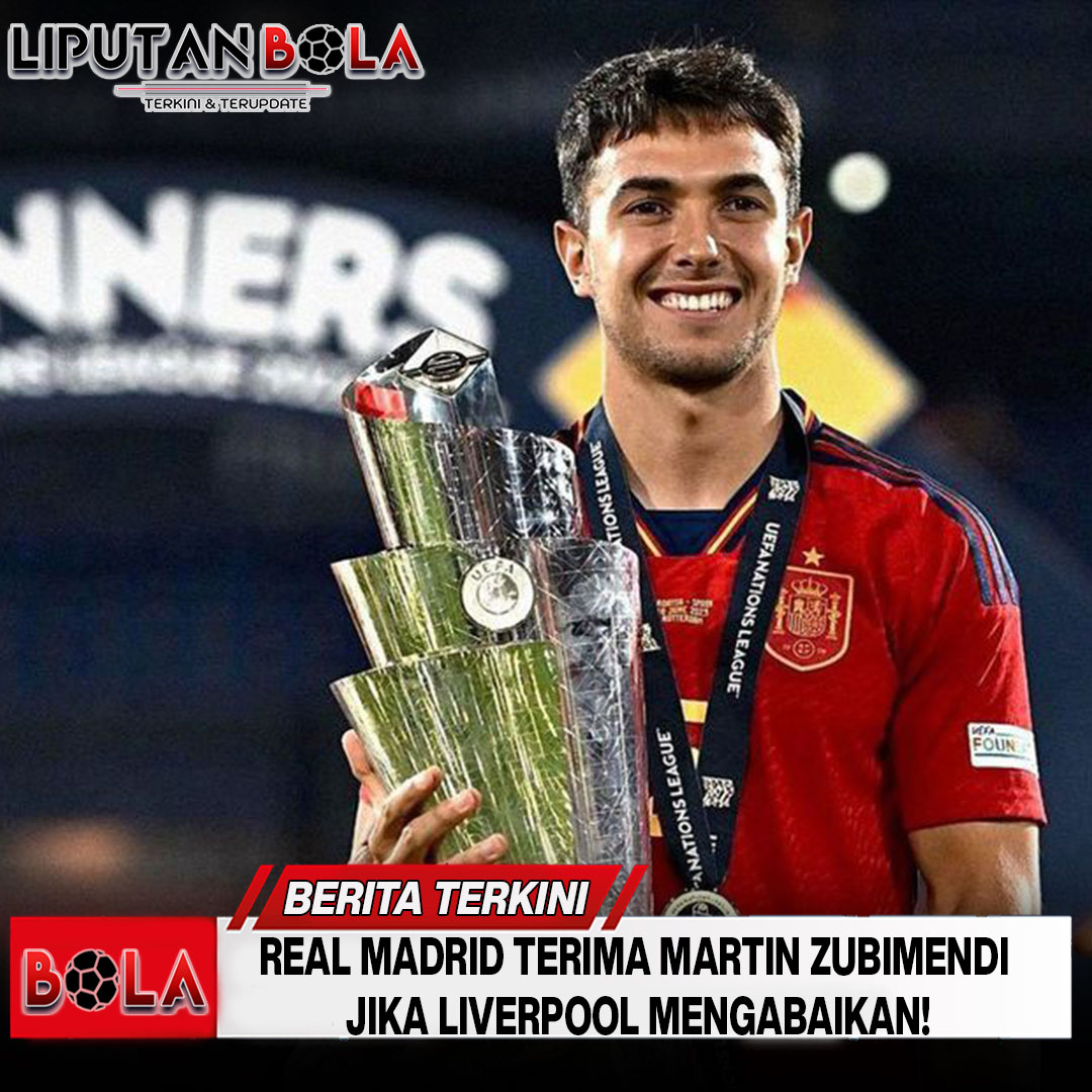 Real Madrid Siap Angkut Martin Zubimendi Setelah Liverpool Berpaling