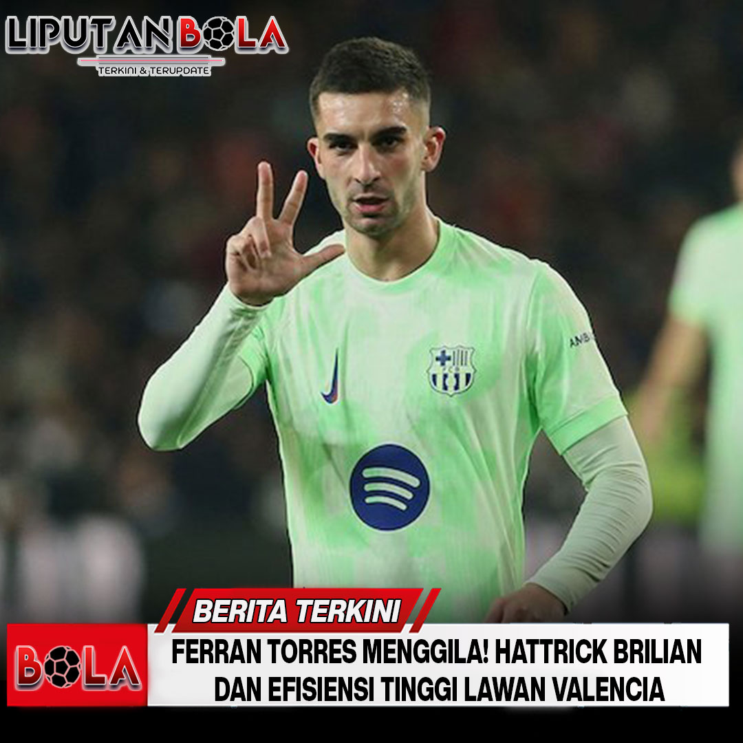 Ferran Torres Menggila! Hattrick Brilian dan Efisiensi Tinggi Lawan Valencia