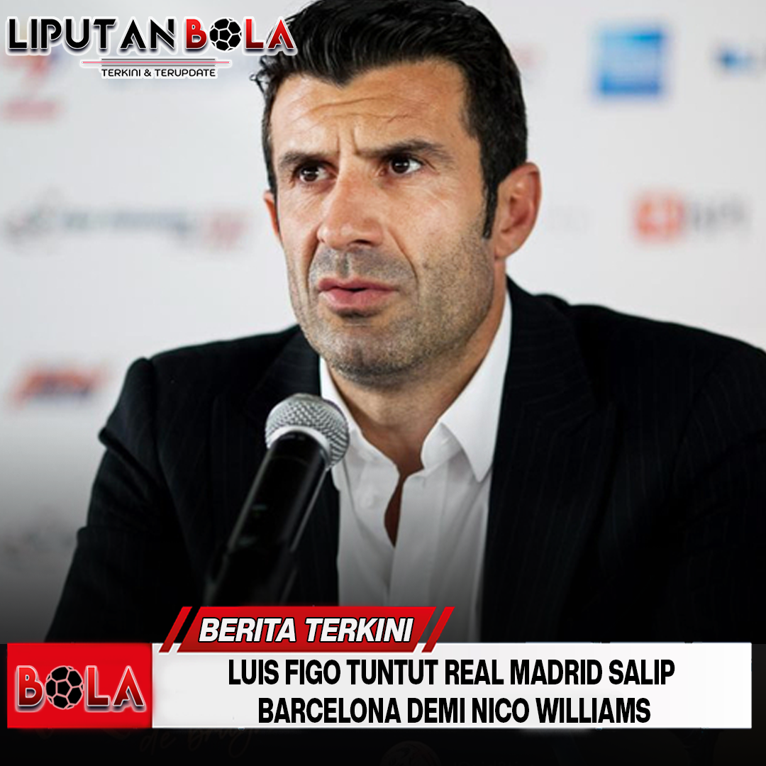 luis-figo-tuntut-real-madrid-salip-barcelona-demi-nico-williams