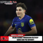 Julian Alvarez Tinggalkan Atletico? Barca dan PSG Berebut!